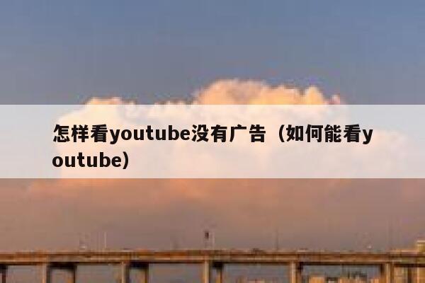 怎样看youtube没有广告（如何能看youtube） 第1张