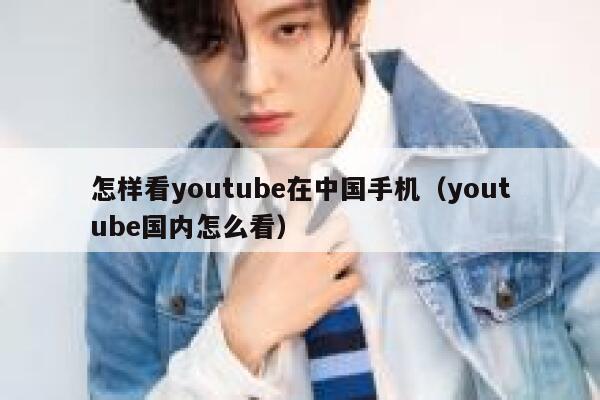 怎样看youtube在中国手机（youtube国内怎么看） 第1张