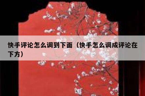 快手评论怎么调到下面（快手怎么调成评论在下方） 第1张