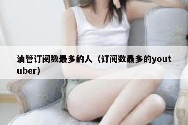 油管订阅数最多的人（订阅数最多的youtuber） 第1张
