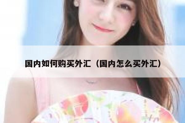国内如何购买外汇（国内怎么买外汇） 第1张