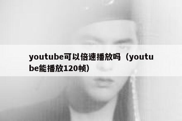 youtube可以倍速播放吗（youtube能播放120帧） 第1张