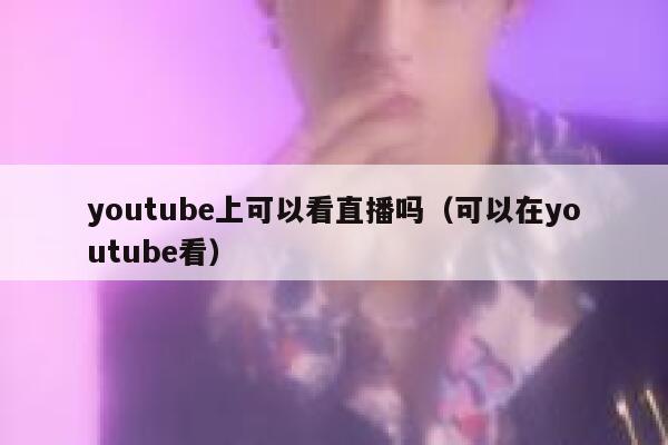 youtube上可以看直播吗（可以在youtube看） 第1张