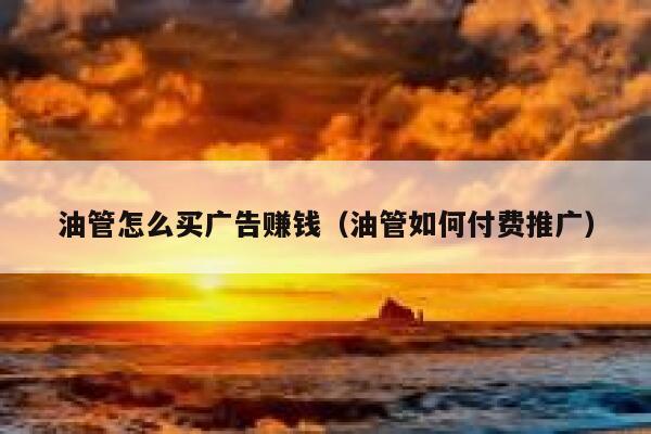 油管怎么买广告赚钱（油管如何付费推广） 第1张