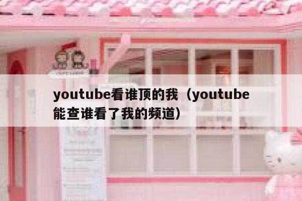 youtube看谁顶的我（youtube能查谁看了我的频道） 第1张