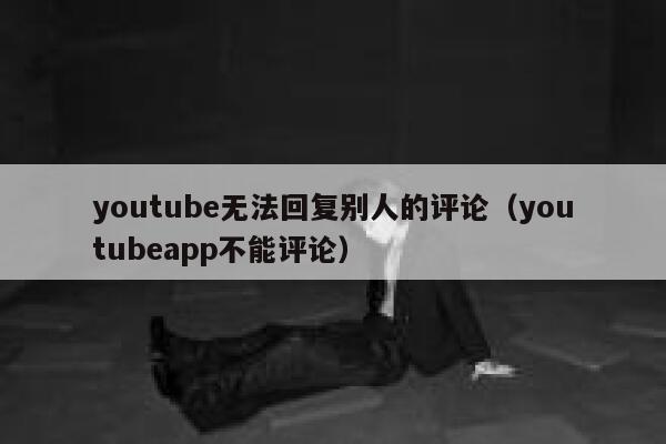 youtube无法回复别人的评论（youtubeapp不能评论） 第1张