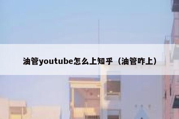 油管youtube怎么上知乎（油管咋上） 第1张