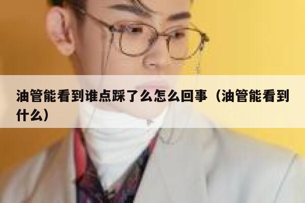 油管能看到谁点踩了么怎么回事（油管能看到什么） 第1张