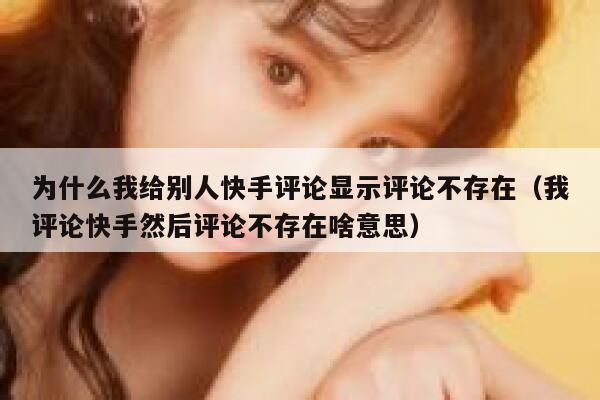 为什么我给别人快手评论显示评论不存在（我评论快手然后评论不存在啥意思） 第1张