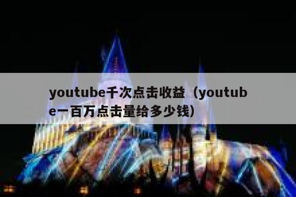 youtube千次点击收益（youtube一百万点击量给多少钱） 第1张