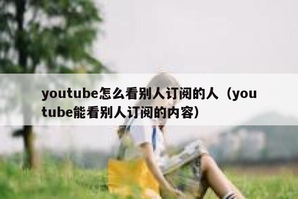 youtube怎么看别人订阅的人（youtube能看别人订阅的内容） 第1张
