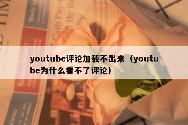youtube评论加载不出来（youtube为什么看不了评论） 第1张