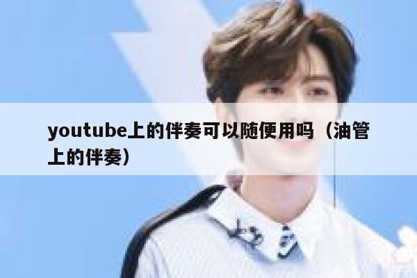 youtube上的伴奏可以随便用吗（油管上的伴奏） 第1张