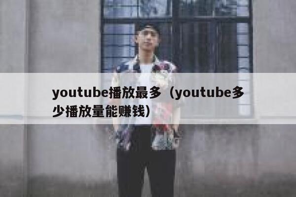 youtube播放最多（youtube多少播放量能赚钱） 第1张