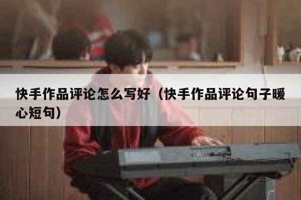 快手作品评论怎么写好（快手作品评论句子暖心短句） 第1张