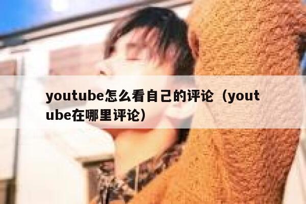 youtube怎么看自己的评论（youtube在哪里评论） 第1张