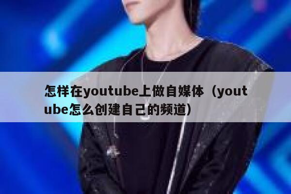 怎样在youtube上做自媒体（youtube怎么创建自己的频道） 第1张
