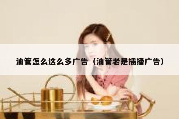 油管怎么这么多广告（油管老是插播广告） 第1张