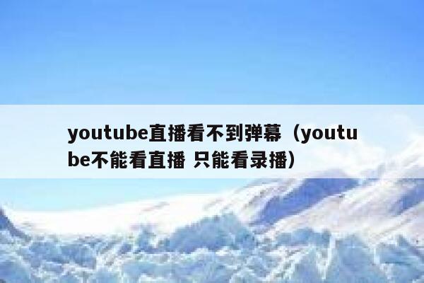 youtube直播看不到弹幕（youtube不能看直播 只能看录播） 第1张