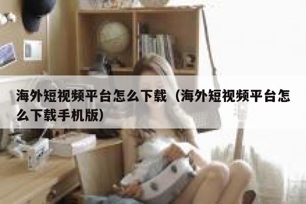 海外短视频平台怎么下载（海外短视频平台怎么下载手机版） 第1张