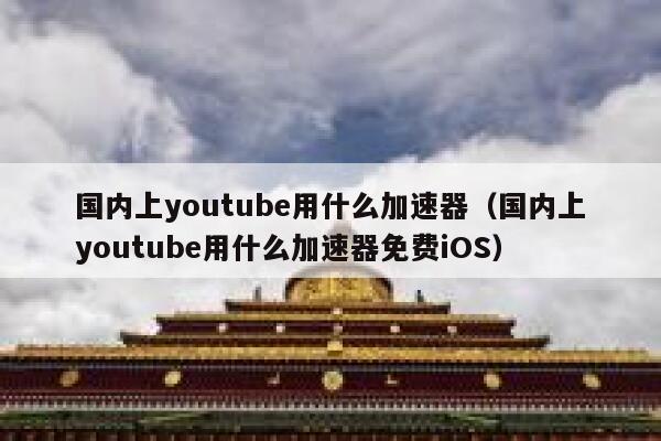 国内上youtube用什么加速器（国内上youtube用什么加速器免费iOS） 第1张
