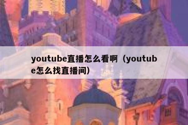 youtube直播怎么看啊（youtube怎么找直播间） 第1张