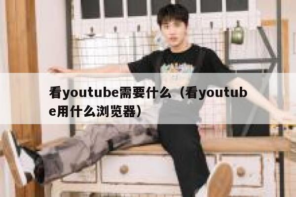 看youtube需要什么（看youtube用什么浏览器） 第1张