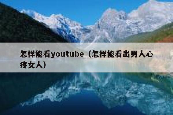 怎样能看youtube（怎样能看出男人心疼女人） 第1张