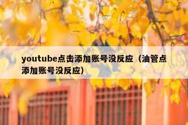 youtube点击添加账号没反应（油管点添加账号没反应） 第1张