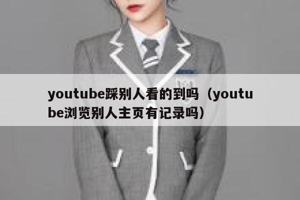 youtube踩别人看的到吗（youtube浏览别人主页有记录吗） 第1张