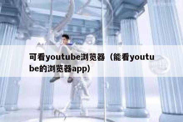 可看youtube浏览器（能看youtube的浏览器app） 第1张