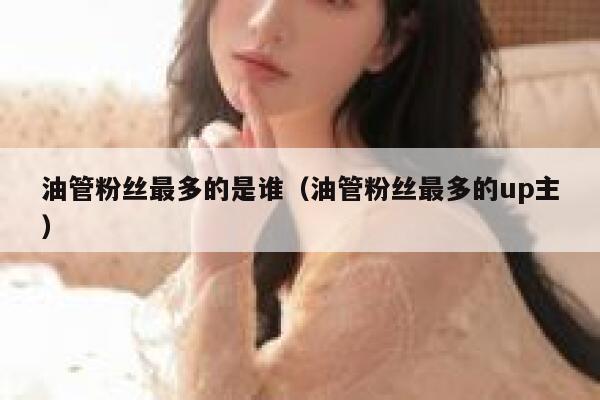 油管粉丝最多的是谁（油管粉丝最多的up主） 第1张