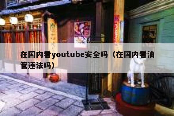 在国内看youtube安全吗（在国内看油管违法吗） 第1张