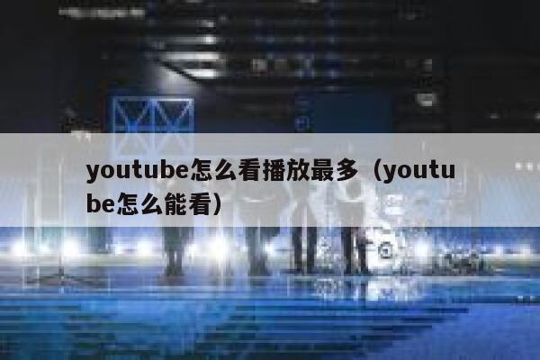 youtube怎么看播放最多（youtube怎么能看） 第1张
