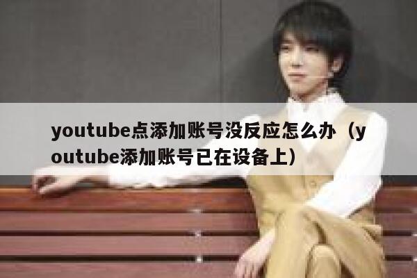 youtube点添加账号没反应怎么办（youtube添加账号已在设备上） 第1张