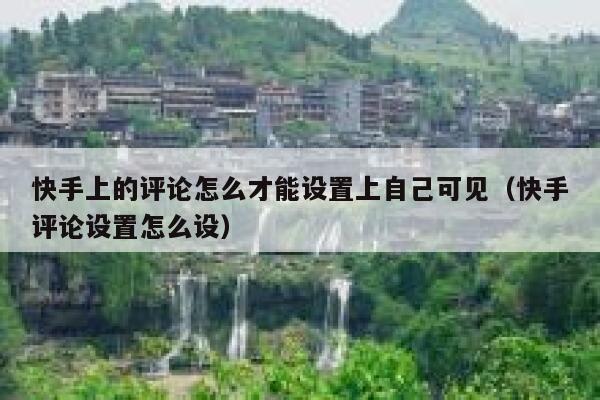 快手上的评论怎么才能设置上自己可见（快手评论设置怎么设） 第1张