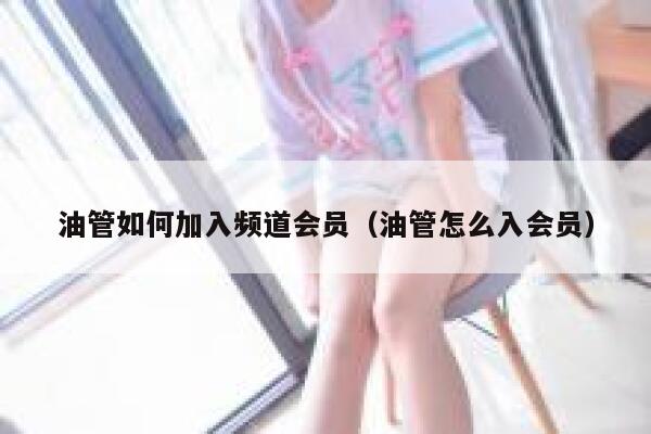 油管如何加入频道会员（油管怎么入会员） 第1张