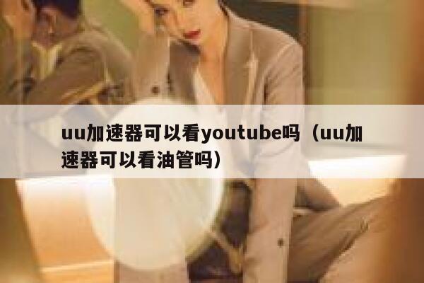 uu加速器可以看youtube吗（uu加速器可以看油管吗） 第1张