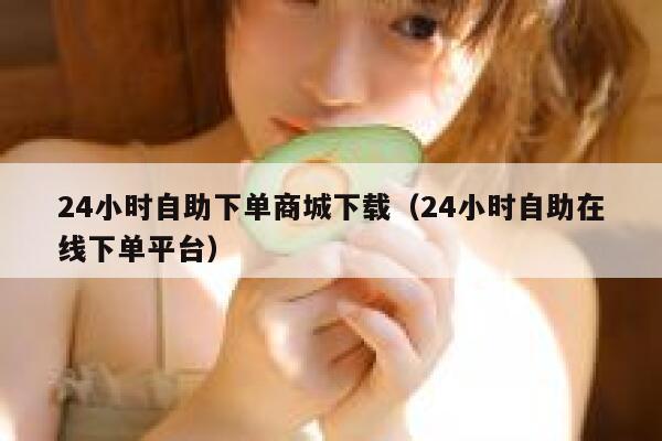 24小时自助下单商城下载（24小时自助在线下单平台） 第1张