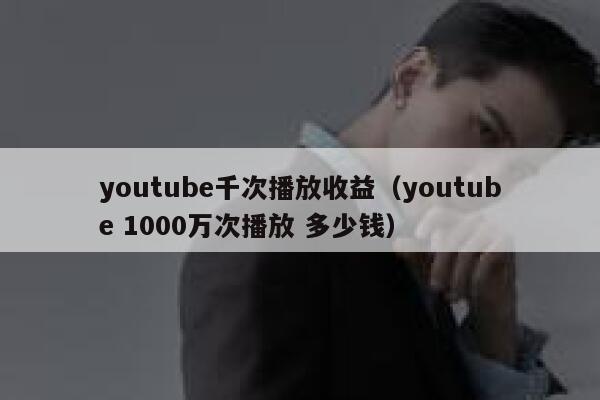 youtube千次播放收益（youtube 1000万次播放 多少钱） 第1张
