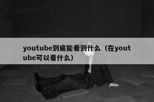youtube到底能看到什么（在youtube可以看什么） 第1张