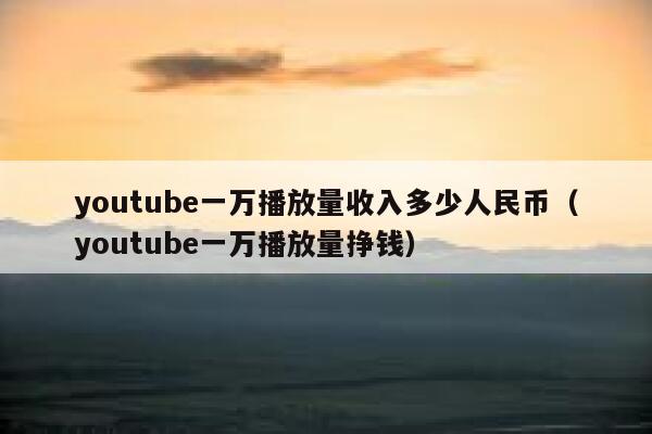youtube一万播放量收入多少人民币（youtube一万播放量挣钱） 第1张