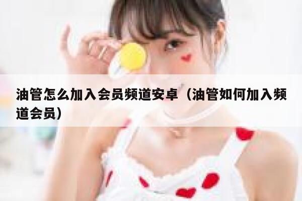 油管怎么加入会员频道安卓（油管如何加入频道会员） 第1张