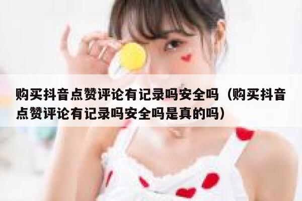 购买抖音点赞评论有记录吗安全吗（购买抖音点赞评论有记录吗安全吗是真的吗） 第1张