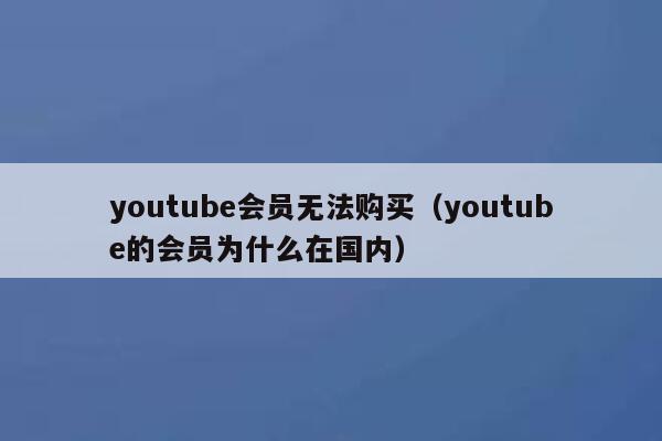 youtube会员无法购买（youtube的会员为什么在国内） 第1张