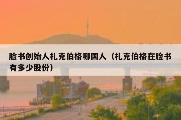 脸书创始人扎克伯格哪国人（扎克伯格在脸书有多少股份） 第1张