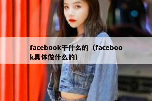 facebook干什么的（facebook具体做什么的） 第1张