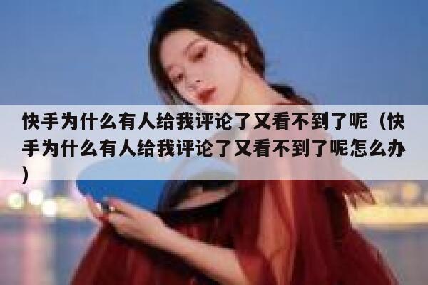 快手为什么有人给我评论了又看不到了呢（快手为什么有人给我评论了又看不到了呢怎么办） 第1张