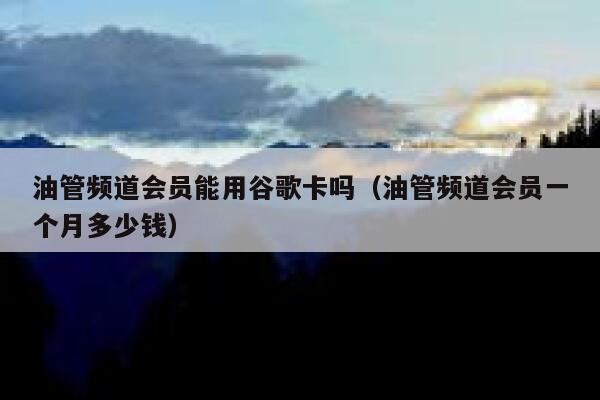 油管频道会员能用谷歌卡吗（油管频道会员一个月多少钱） 第1张