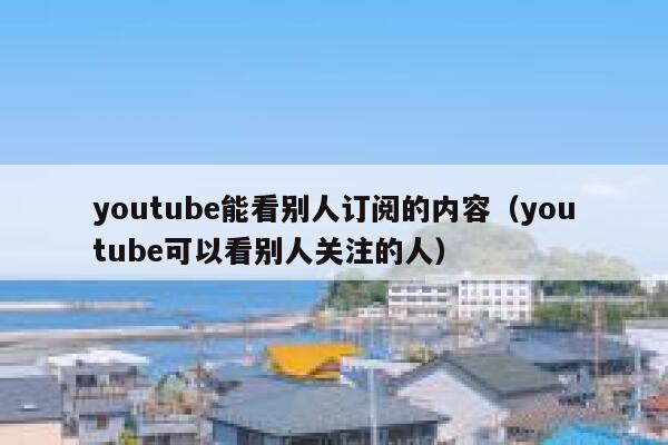 youtube能看别人订阅的内容（youtube可以看别人关注的人） 第1张